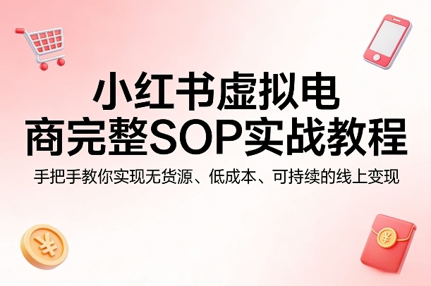 小红书虚拟电商完整SOP实战教程，手把手教你，实现无货源、低成本、可持续的线上变现-玩备项目资源网