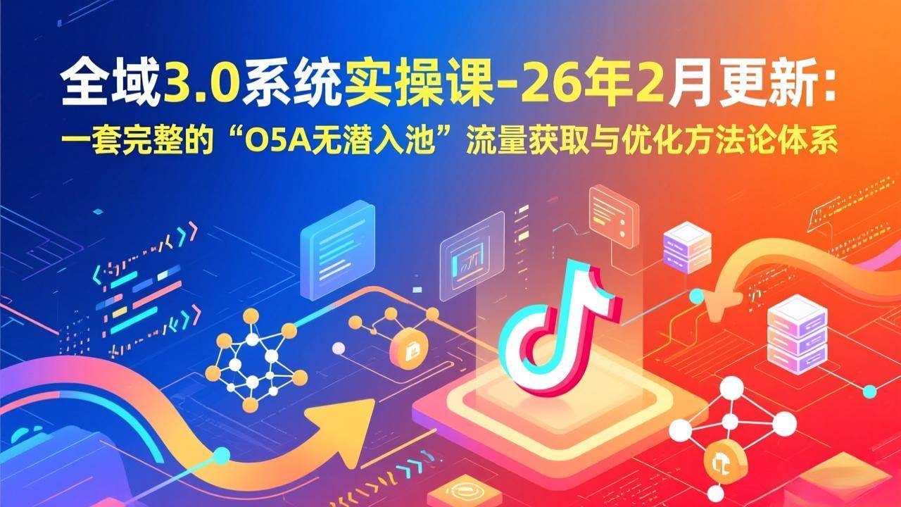 （17364期）全域3.0系统实操课-26年2月更新：一套完整的“O5A无潜入池”流量获取与优化方法论体系-玩备项目资源网