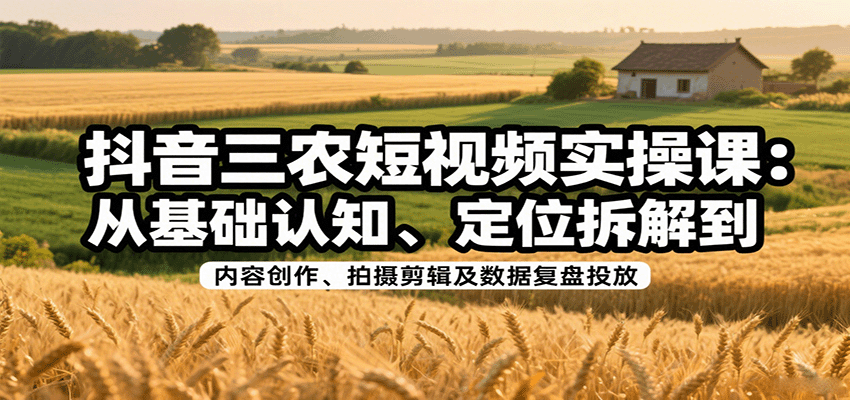 抖音三农短视频实操课：从基础认知、定位拆解到内容创作、拍摄剪辑及数据复盘投放-玩备项目资源网