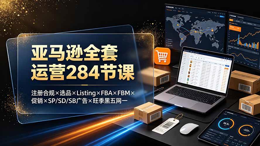 （19410期）亚马逊全套运营284节课：注册合规×选品×Listing×FBA×FBM×促销×SP/SD/SB广告×旺季黑五网一-玩备项目资源网