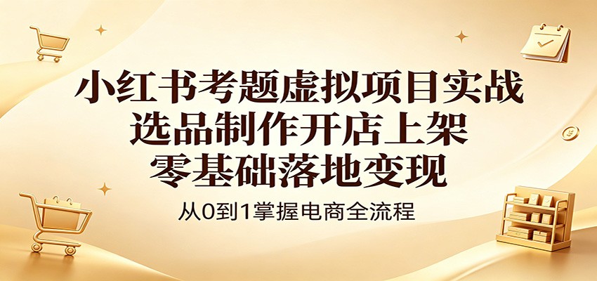 小红书考题虚拟项目实战：选品制作开店上架，零基础落地变现-玩备项目资源网