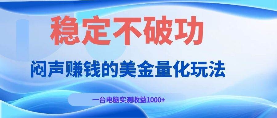 （19079期）闷声赚钱的美金量化玩法，一台电脑实测收益1000+稳定不破功！-玩备项目资源网