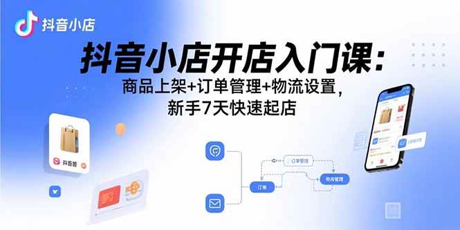 （15947期）抖音小店开店入门课：商品上架+订单管理+物流设置，新手7天快速起店-玩备项目资源网