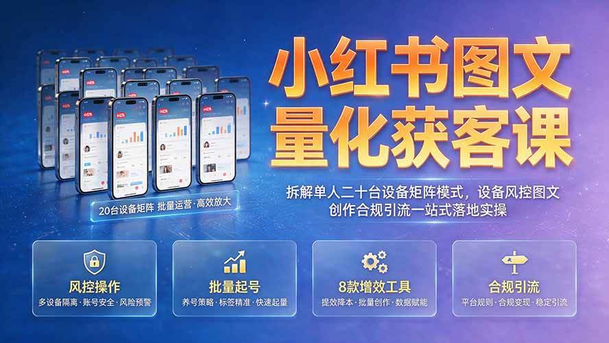 (19572期)小红书图文量化获客课|拆解单人二十台设备矩阵模式,设备风控图文创作合规引流一站式落地实操-玩备项目资源网