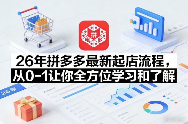 26年拼多多最新起店流程，从0-1让你全方位学习和了解（07月28日更新）-玩备项目资源网