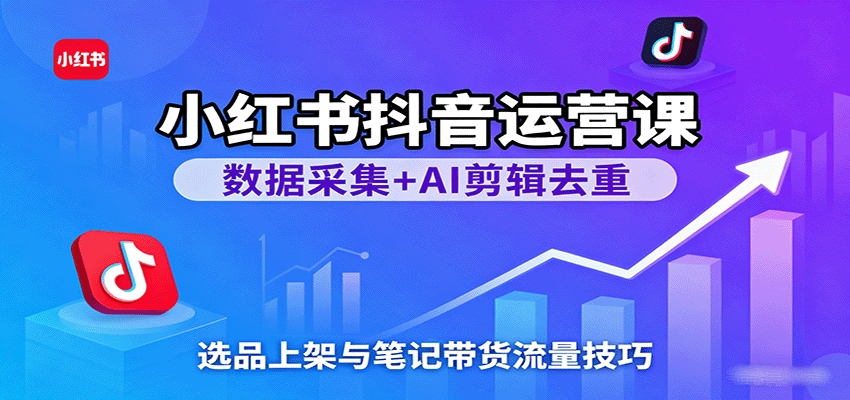 小红书抖音运营课：数据采集+AI剪辑去重，选品上架与笔记带货流量技巧-玩备项目资源网