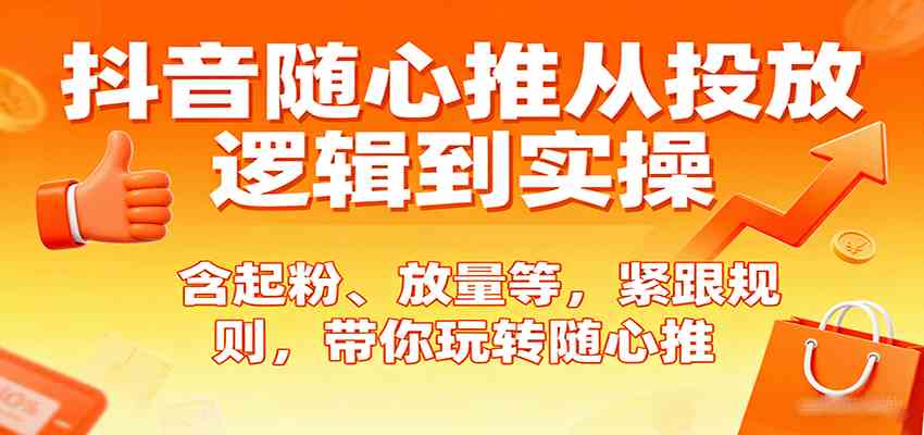 抖音随心推从投放逻辑到实操，含起粉、放量等，紧跟规则，带你玩转随心推-玩备项目资源网