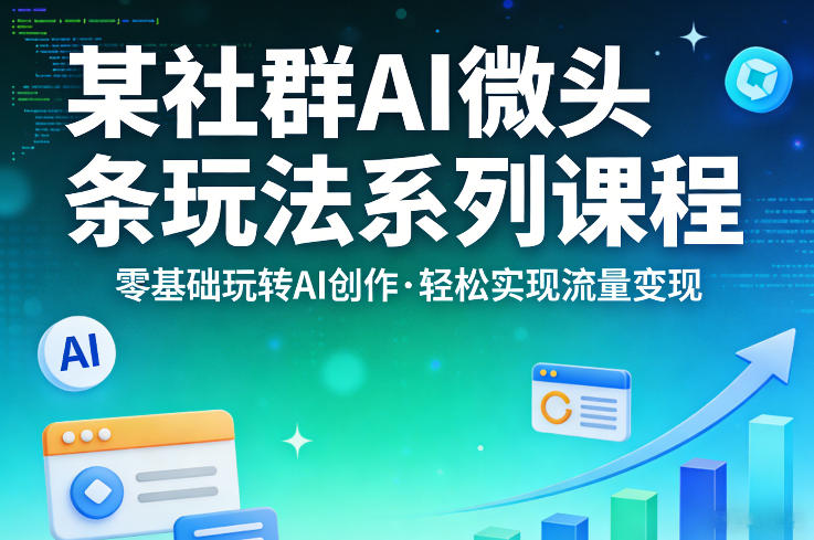 某社群的AI微头条玩法系列课程，零基础玩转AI创作，轻松实现流量变现-玩备项目资源网