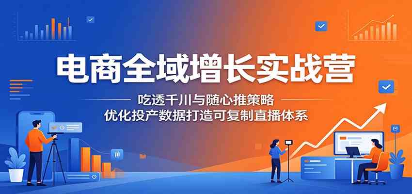 电商全域增长实战营：吃透千川与随心推策略，优化投产数据打造可复制直播体系-玩备项目资源网