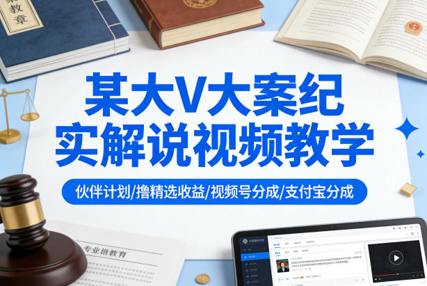 某大V大案纪实解说视频教学，可做伙伴计划、撸精选收益，视频号和支付宝分成计划均可-玩备项目资源网