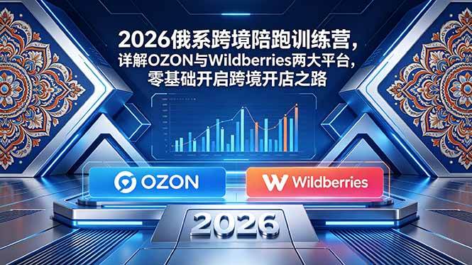 (18846期)2026俄系跨境陪跑训练营,详解OZON与Wildberries两大平台,零基础开启跨境开店之路-玩备项目资源网