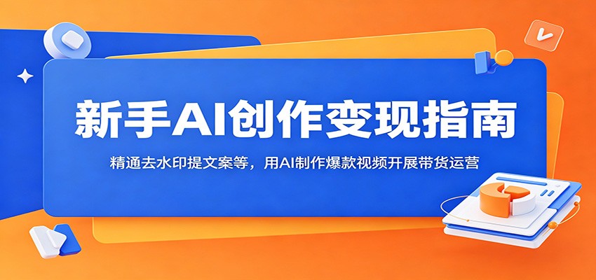 新手AI创作变现指南：精通去水印提文案等，用AI制作爆款视频开展带货运营-玩备项目资源网