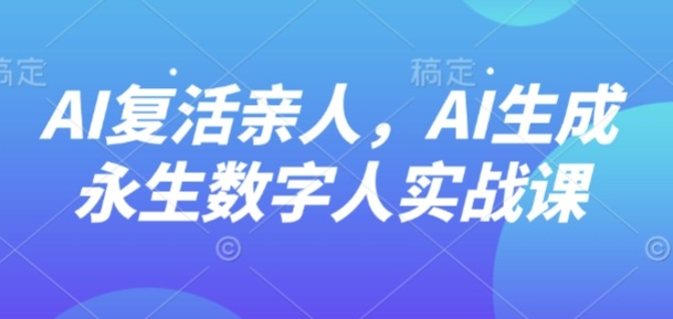 AI“复活”亲人，AI生成永生数字人实战课-玩备项目资源网