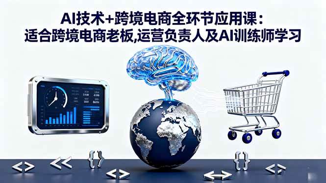 （16300期）AI技术+跨境电商全环节应用课:适合跨境电商老板,运营负责人及AI训练师学习-玩备项目资源网