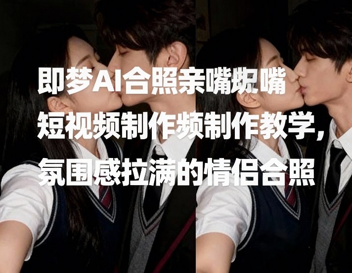 即梦AI合照亲嘴短视频制作教学，氛围感拉满的情侣合照-玩备项目资源网