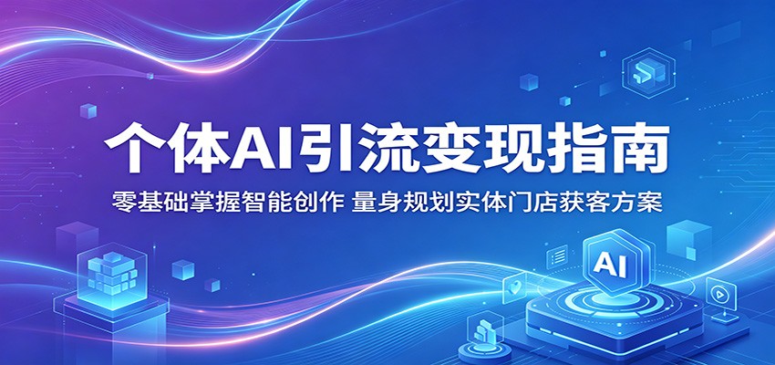 个体AI引流变现指南：零基础掌握智能创作，量身规划实体门店获客方案-玩备项目资源网