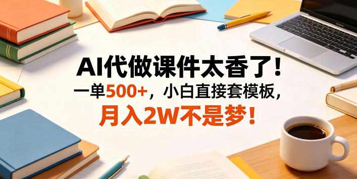 AI代做课件太香了！一单500+，小白直接套模板，月入2W不是梦！【揭秘】-玩备项目资源网