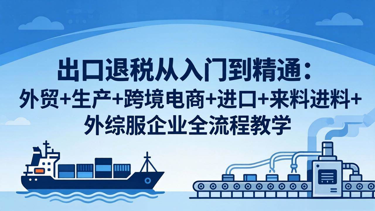 （18065期）出口退税从入门到精通：外贸+生产+跨境电商+进口+来料进料+外综服企业全流程教学-玩备项目资源网