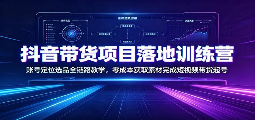 抖音带货项目落地训练营：账号定位选品全链路教学，零成本获取素材完成短视频带货起号-玩备项目资源网