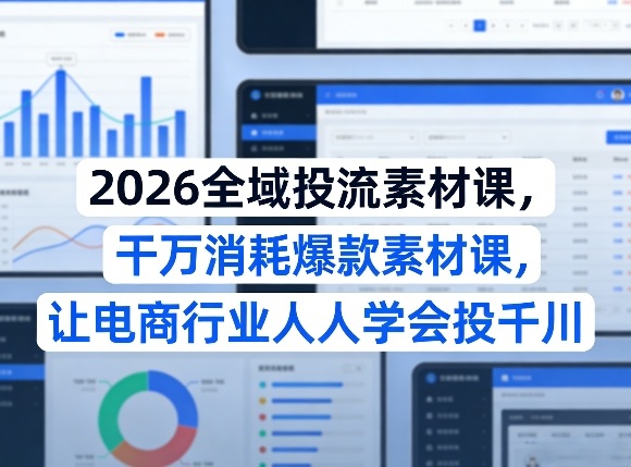 2026全域投流素材课，干万消耗爆款素材课，让电商行业人人学会投千川-玩备项目资源网