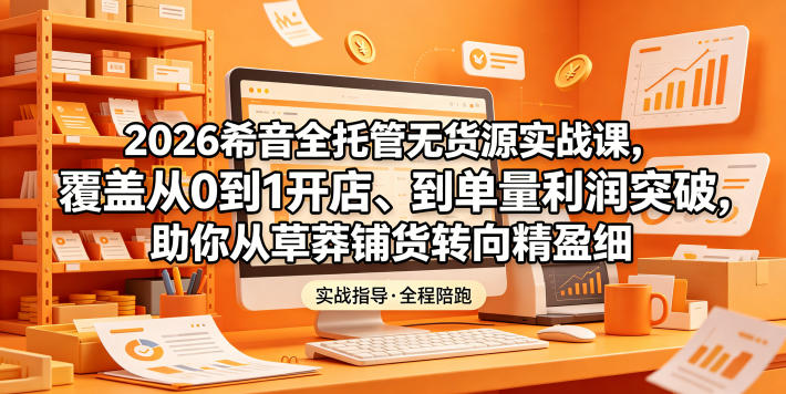 2026希音全托管无货源实战课，覆盖从0到1开店、到单量利润突破，助你从草莽铺货转向精细化盈利-玩备项目资源网