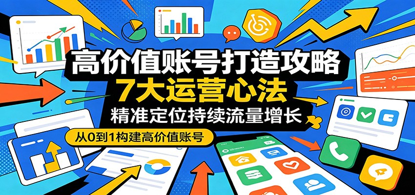 高价值账号打造攻略：7大运营心法，精准定位持续流量增长-玩备项目资源网