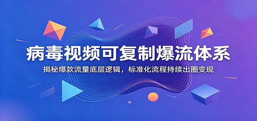 病毒视频可复制爆流体系：揭秘爆款流量底层逻辑，标准化流程持续出圈变现-玩备项目资源网