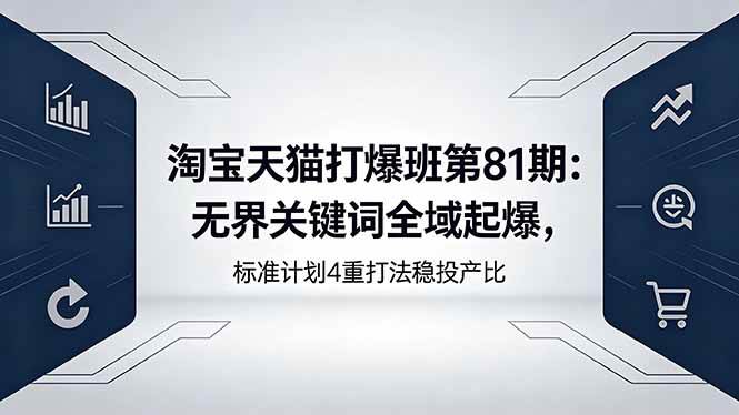 （18394期）淘宝天猫打爆班第81期：无界关键词全域起爆，标准计划4重打法稳投产比-玩备项目资源网