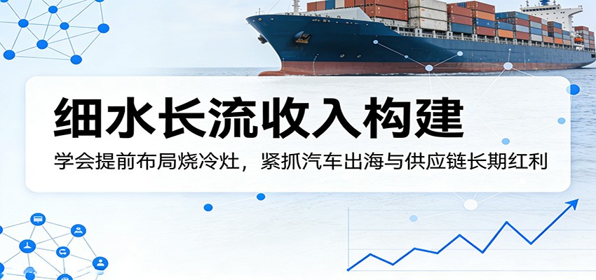 付费文章：细水长流收入构建，学会提前布局烧冷灶，紧抓汽车出海与供应链长期红利-玩备项目资源网