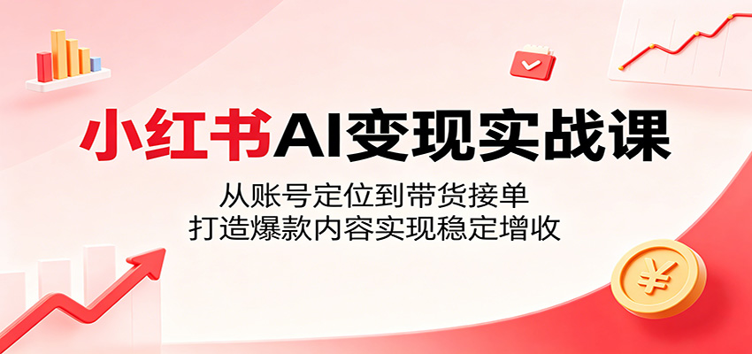 小红书AI变现实战课:从账号定位到带货接单,打造爆款内容实现稳定增收-玩备项目资源网