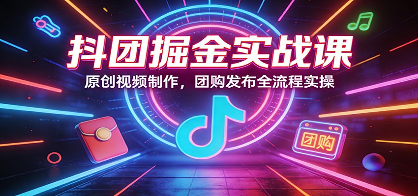 抖团掘金实战课：原创视频制作，团购发布全流程实操-玩备项目资源网