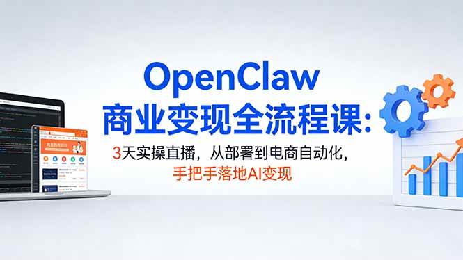 （17786期）OpenClaw商业变现全流程课：3天实操直播，从部署到电商自动化，手把手落地AI变现-玩备项目资源网