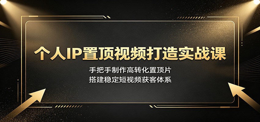 个人IP置顶视频打造实战课：手把手制作高转化置顶片，搭建稳定短视频获客体系-玩备项目资源网