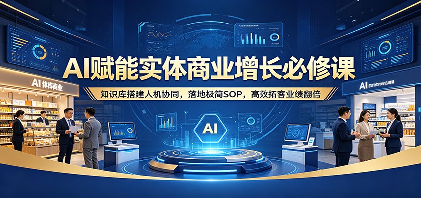 AI赋能实体商业增长必修课：知识库搭建人机协同，落地极简SOP，高效拓客业绩翻倍-玩备项目资源网