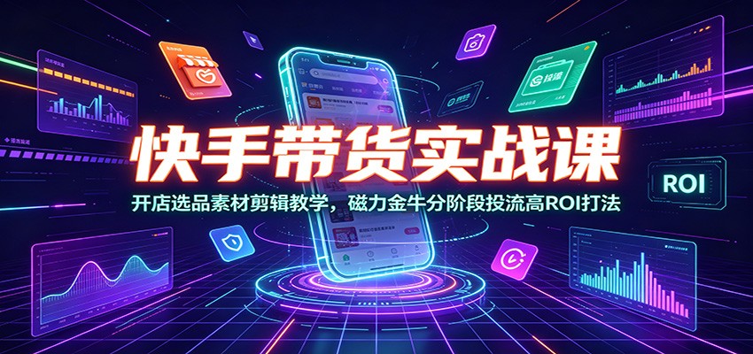 快手带货实战课:开店选品素材剪辑教学,磁力金牛分阶段投流高ROI打法-玩备项目资源网