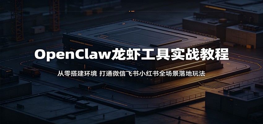 OpenClaw龙虾工具实战教程:从零搭建环境,打通微信飞书小红书全场景落地玩法-玩备项目资源网