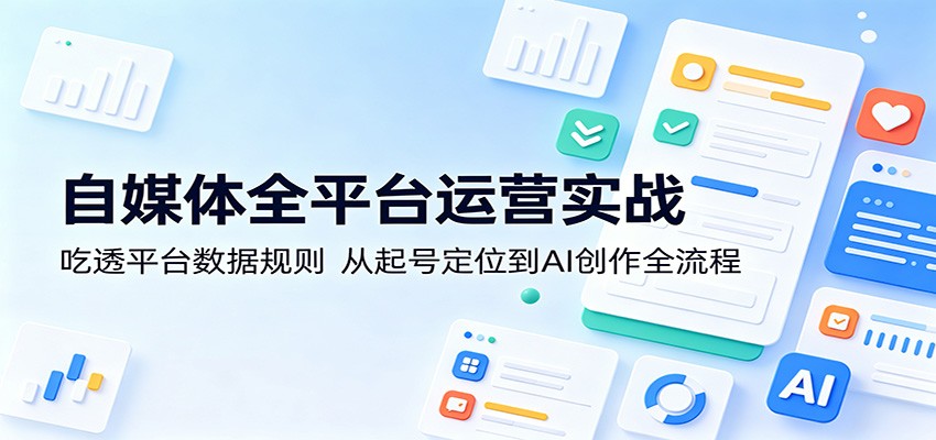 自媒体全平台运营实战：吃透平台数据规则，从起号定位到AI创作全流程-玩备项目资源网