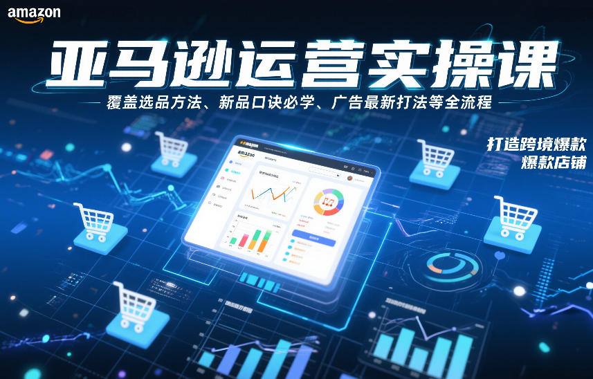 亚马逊运营实操课，覆盖选品方法、新品口诀必学、广告最新打法等全流程，打造跨境爆款店铺（更新6月）-玩备项目资源网