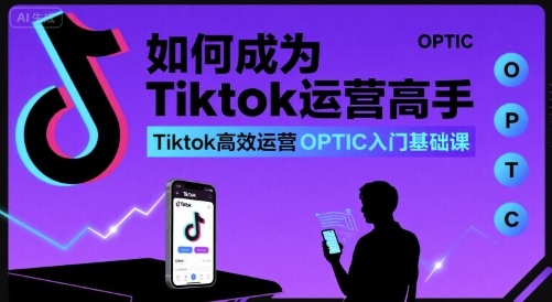 如何成为Tiktok运营高手，Tiktok高效运营OPTIC入门基础课-玩备项目资源网