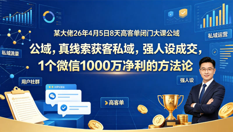 某大佬26年4月5日8天高客单闭门大课公域，真线索获客私域，强人设成交，1个微信1000W净利的方法论-玩备项目资源网