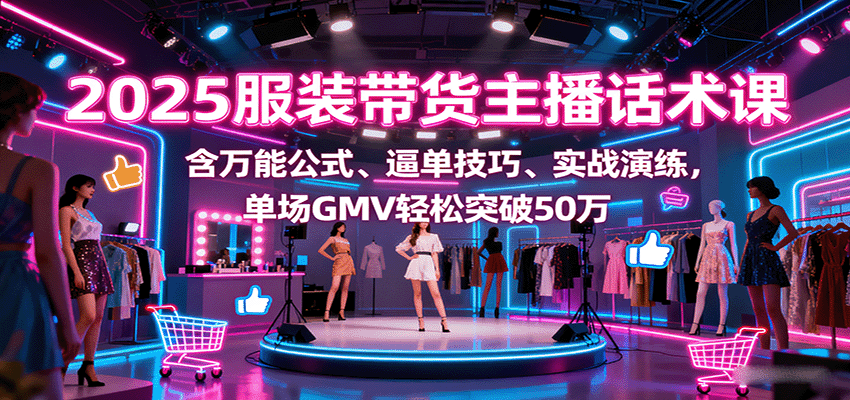 2025服装带货主播话术课，含万能公式、逼单技巧、实战演练，单场GMV轻松突破50万-玩备项目资源网