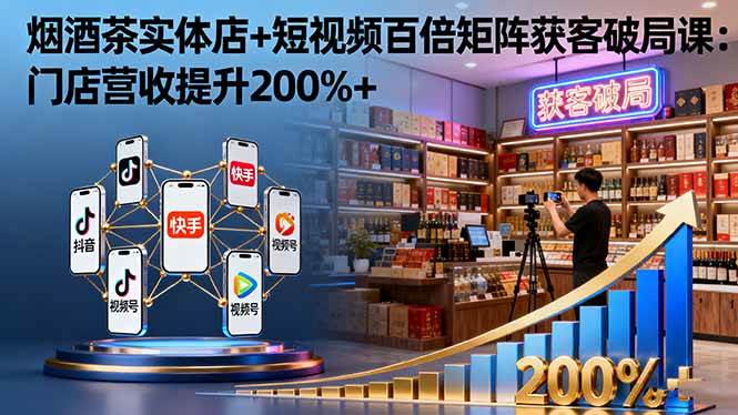 （16272期）烟酒茶实体店+短视频百倍矩阵获客破局课：门店营收提升200%+-玩备项目资源网