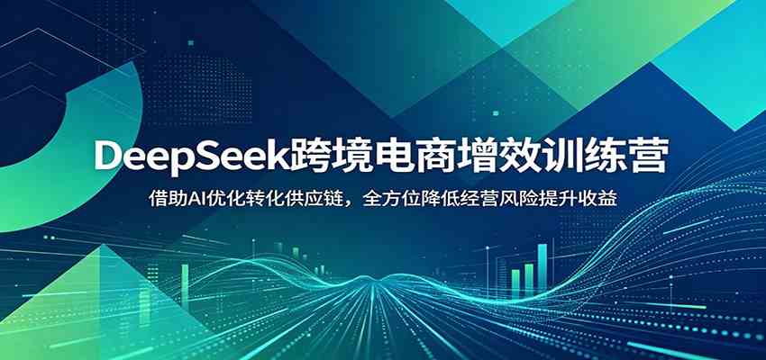 DeepSeek跨境电商增效训练营:借助AI优化转化供应链,全方位降低经营风险提升收益-玩备项目资源网