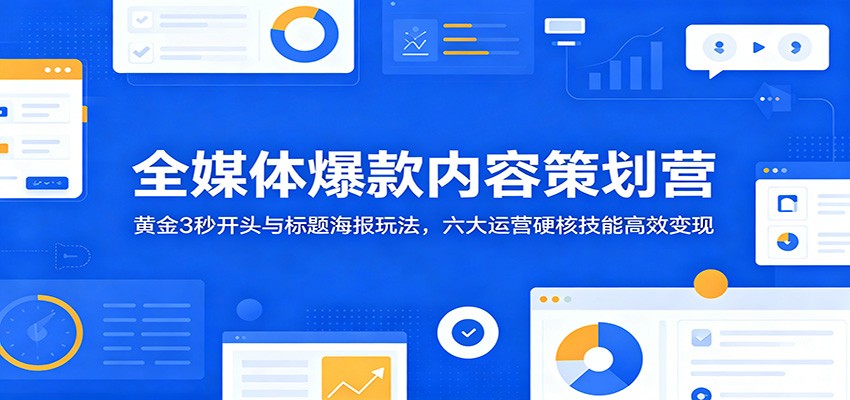 全媒体爆款内容策划营：黄金3秒开头与标题海报玩法，六大运营硬核技能高效变现-玩备项目资源网