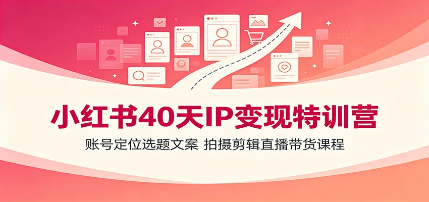 小红书40天IP变现特训营：账号定位选题文案，拍摄剪辑直播带货课程-玩备项目资源网