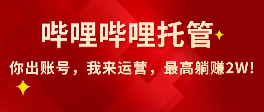 （15817期）【哔哩哔哩托管】AI短视频带货，你出账号，我来运营，最高躺赚2W!-玩备项目资源网