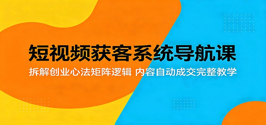 短视频获客系统导航课：拆解创业心法矩阵逻辑，内容自动成交完整教学-玩备项目资源网