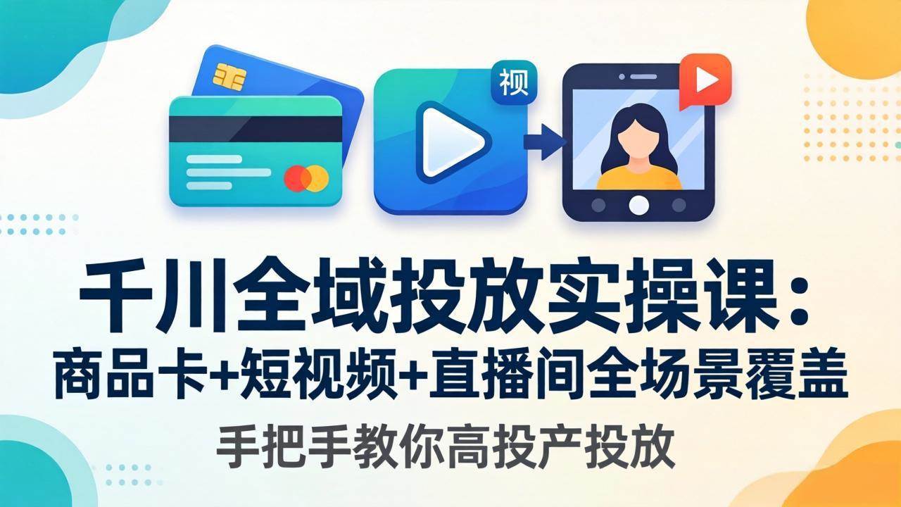 （18274期）千川全域投放实操课-更新4月30：商品卡+短视频+直播间全场景覆盖，手把手教你高投产投放-玩备项目资源网