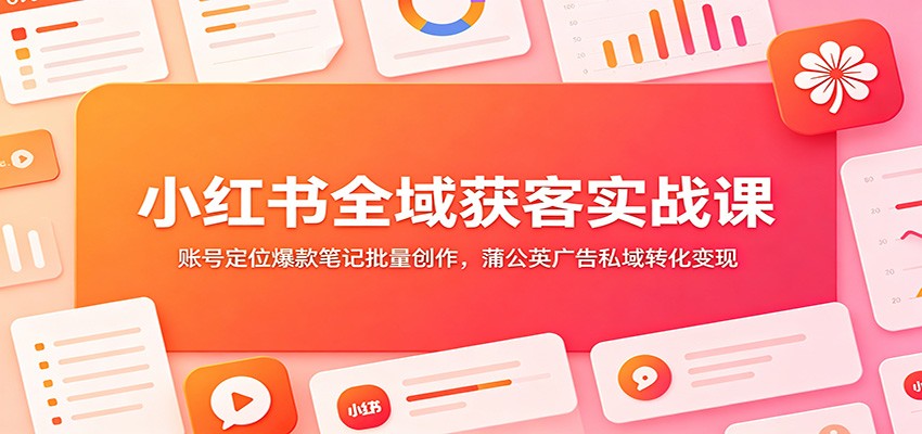 小红书全域获客实战课：账号定位爆款笔记批量创作，蒲公英广告私域转化变现-玩备项目资源网
