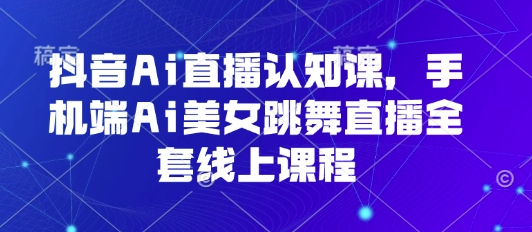 抖音Ai直播认知课，手机端Ai美女跳舞直播全套线上课程-玩备项目资源网